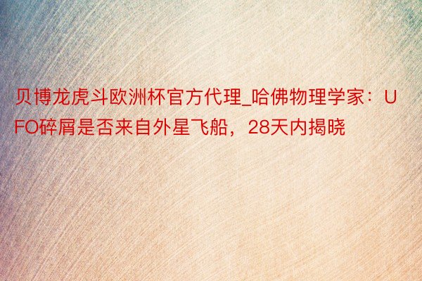 贝博龙虎斗欧洲杯官方代理_哈佛物理学家：UFO碎屑是否来自外星飞船，28天内揭晓