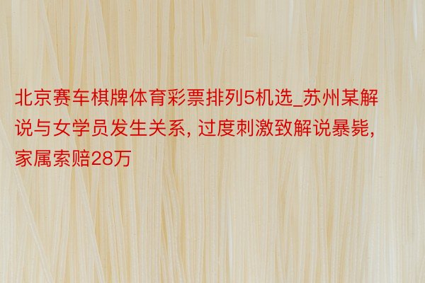 北京赛车棋牌体育彩票排列5机选_苏州某解说与女学员发生关系, 过度刺激致解说暴毙, 家属索赔28万