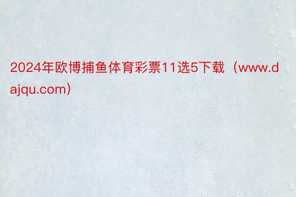 2024年欧博捕鱼体育彩票11选5下载（www.dajqu.com）