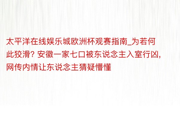 太平洋在线娱乐城欧洲杯观赛指南_为若何此狡滑? 安徽一家七口被东说念主入室行凶, 网传内情让东说念主猜疑懵懂