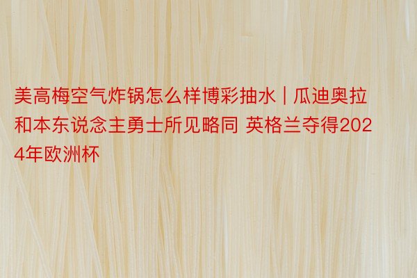 美高梅空气炸锅怎么样博彩抽水 | 瓜迪奥拉和本东说念主勇士所见略同 英格兰夺得2024年欧洲杯