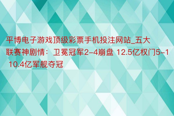 平博电子游戏顶级彩票手机投注网站_五大联赛神剧情：卫冕冠军2-4崩盘 12.5亿权门5-1 10.4亿军舰夺冠