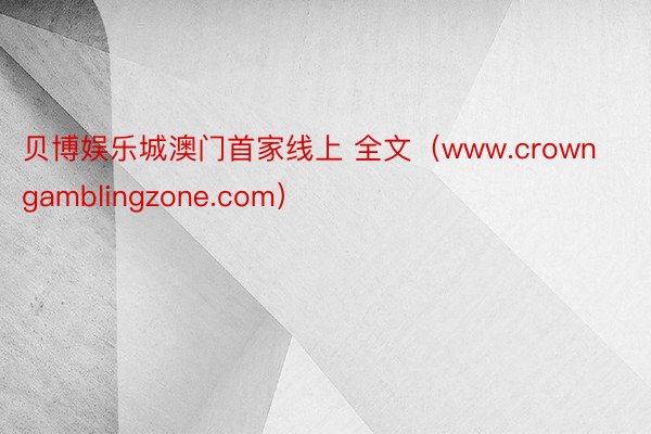 贝博娱乐城澳门首家线上 全文（www.crowngamblingzone.com）