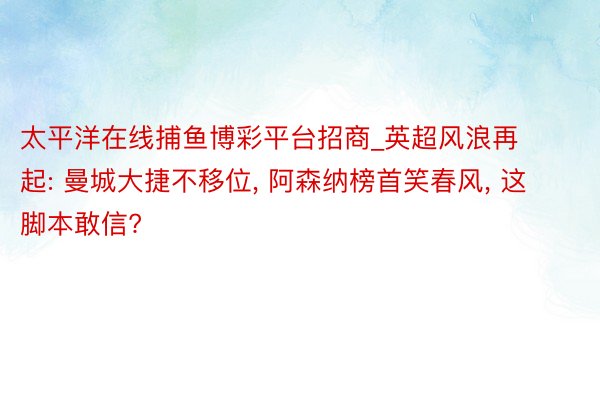 太平洋在线捕鱼博彩平台招商_英超风浪再起: 曼城大捷不移位, 阿森纳榜首笑春风, 这脚本敢信?