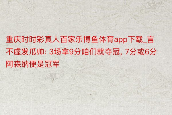 重庆时时彩真人百家乐博鱼体育app下载_言不虚发瓜帅: 3场拿9分咱们就夺冠, 7分或6分阿森纳便是冠军