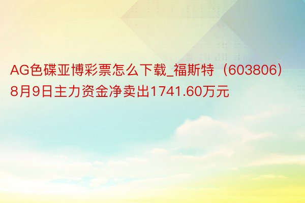 AG色碟亚博彩票怎么下载_福斯特（603806）8月9日主力资金净卖出1741.60万元
