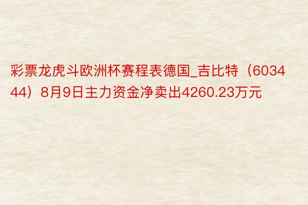 彩票龙虎斗欧洲杯赛程表德国_吉比特（603444）8月9日主力资金净卖出4260.23万元