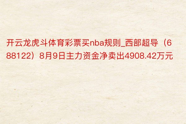 开云龙虎斗体育彩票买nba规则_西部超导（688122）8月9日主力资金净卖出4908.42万元
