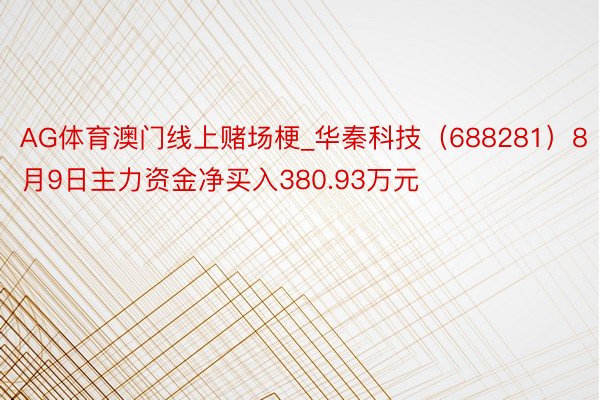 AG体育澳门线上赌场梗_华秦科技（688281）8月9日主力资金净买入380.93万元