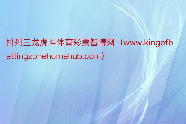 排列三龙虎斗体育彩票智博网（www.kingofbettingzonehomehub.com）