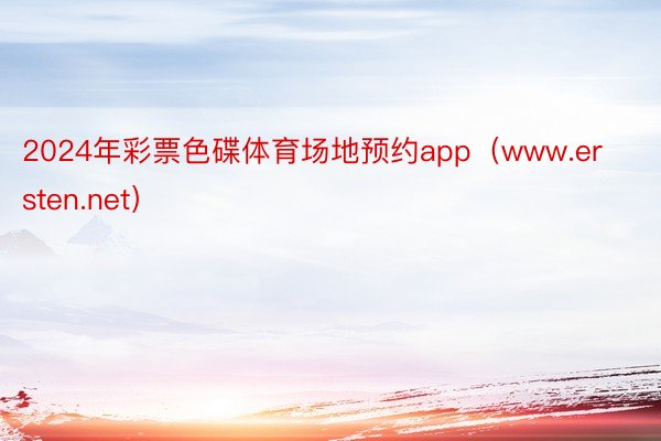 2024年彩票色碟体育场地预约app（www.ersten.net）