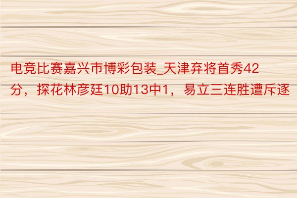 电竞比赛嘉兴市博彩包装_天津弃将首秀42分，探花林彦廷10助13中1，易立三连胜遭斥逐