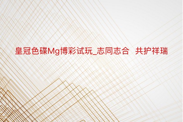 皇冠色碟Mg博彩试玩_志同志合  共护祥瑞