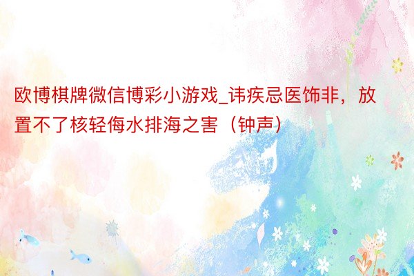 欧博棋牌微信博彩小游戏_讳疾忌医饰非，放置不了核轻侮水排海之害（钟声）