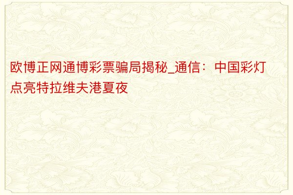 欧博正网通博彩票骗局揭秘_通信：中国彩灯点亮特拉维夫港夏夜