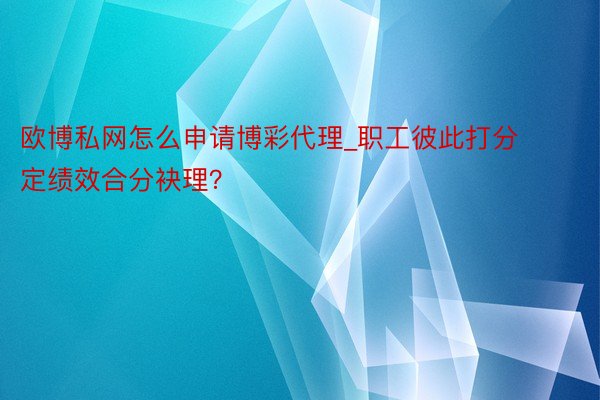欧博私网怎么申请博彩代理_职工彼此打分定绩效合分袂理？
