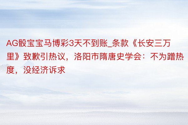 AG骰宝宝马博彩3天不到账_条款《长安三万里》致歉引热议，洛阳市隋唐史学会：不为蹭热度，没经济诉求