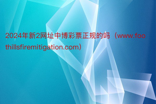 2024年新2网址中博彩票正规的吗（www.foothillsfiremitigation.com）