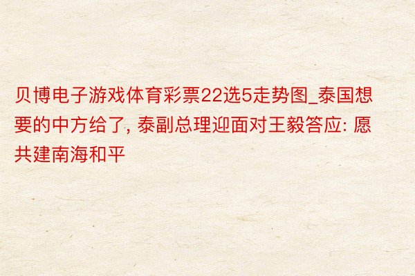 贝博电子游戏体育彩票22选5走势图_泰国想要的中方给了, 泰副总理迎面对王毅答应: 愿共建南海和平