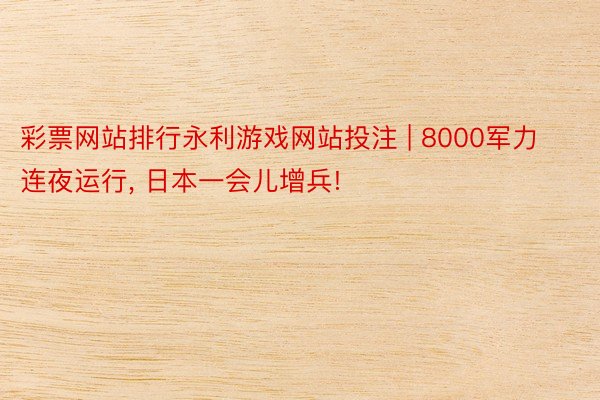 彩票网站排行永利游戏网站投注 | 8000军力连夜运行, 日本一会儿增兵!
