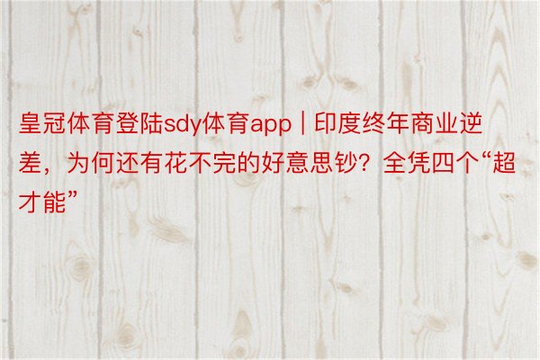 皇冠体育登陆sdy体育app | 印度终年商业逆差，为何还有花不完的好意思钞？全凭四个“超才能”