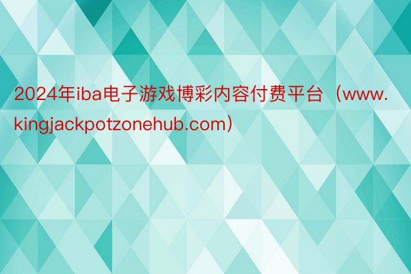 2024年iba电子游戏博彩内容付费平台（www.kingjackpotzonehub.com）