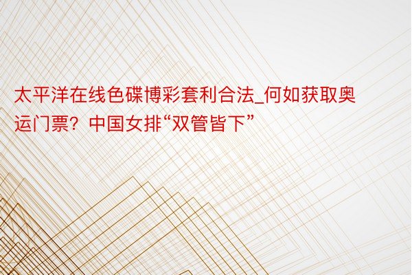 太平洋在线色碟博彩套利合法_何如获取奥运门票？中国女排“双管皆下”
