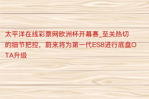 太平洋在线彩票网欧洲杯开幕赛_至关热切的细节把控，蔚来将为第一代ES8进行底盘OTA升级