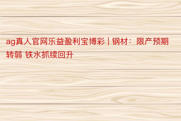 ag真人官网乐益盈利宝博彩 | 钢材：限产预期转弱 铁水抓续回升