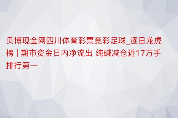 贝博现金网四川体育彩票竞彩足球_逐日龙虎榜 | 期市资金日内净流出 纯碱减仓近17万手排行第一