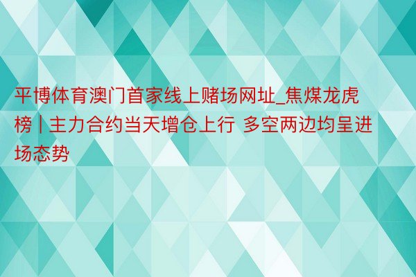 平博体育澳门首家线上赌场网址_焦煤龙虎榜 | 主力合约当天增仓上行 多空两边均呈进场态势
