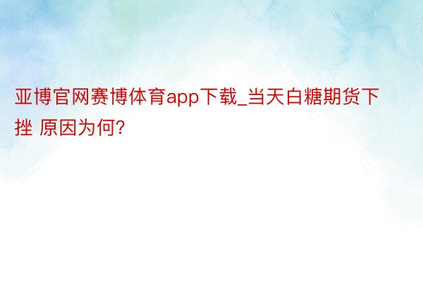 亚博官网赛博体育app下载_当天白糖期货下挫 原因为何？