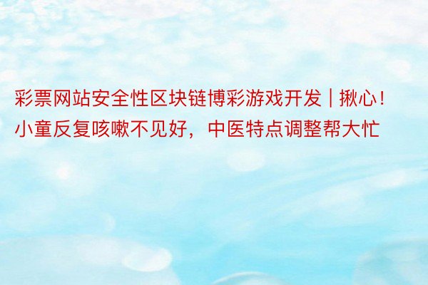 彩票网站安全性区块链博彩游戏开发 | 揪心！小童反复咳嗽不见好，中医特点调整帮大忙