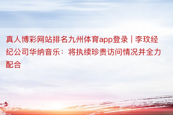 真人博彩网站排名九州体育app登录 | 李玟经纪公司华纳音乐：将执续珍贵访问情况并全力配合