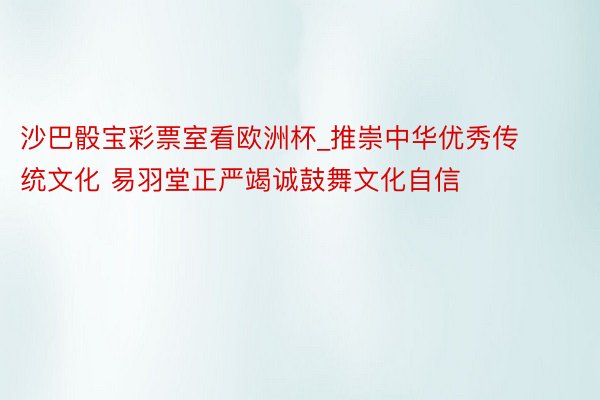 沙巴骰宝彩票室看欧洲杯_推崇中华优秀传统文化 易羽堂正严竭诚鼓舞文化自信