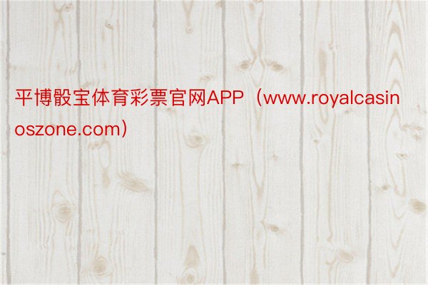 平博骰宝体育彩票官网APP（www.royalcasinoszone.com）
