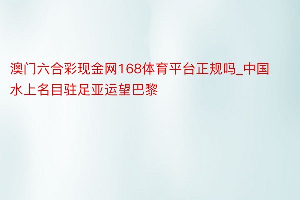 澳门六合彩现金网168体育平台正规吗_中国水上名目驻足亚运望巴黎