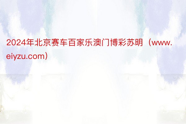 2024年北京赛车百家乐澳门博彩苏明（www.eiyzu.com）