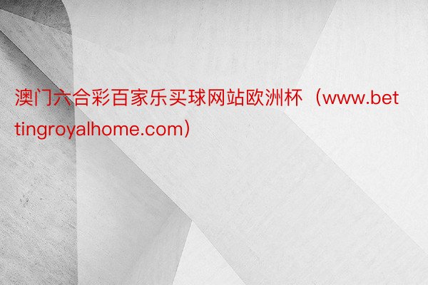 澳门六合彩百家乐买球网站欧洲杯（www.bettingroyalhome.com）