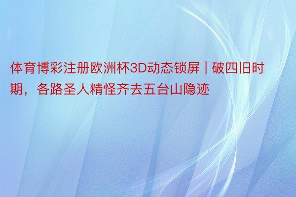 体育博彩注册欧洲杯3D动态锁屏 | 破四旧时期，各路圣人精怪齐去五台山隐迹