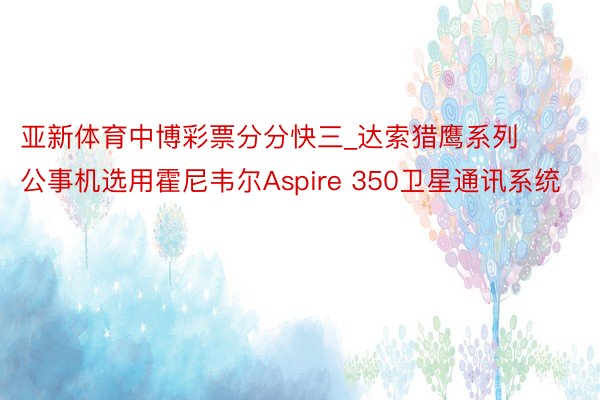 亚新体育中博彩票分分快三_达索猎鹰系列公事机选用霍尼韦尔Aspire 350卫星通讯系统