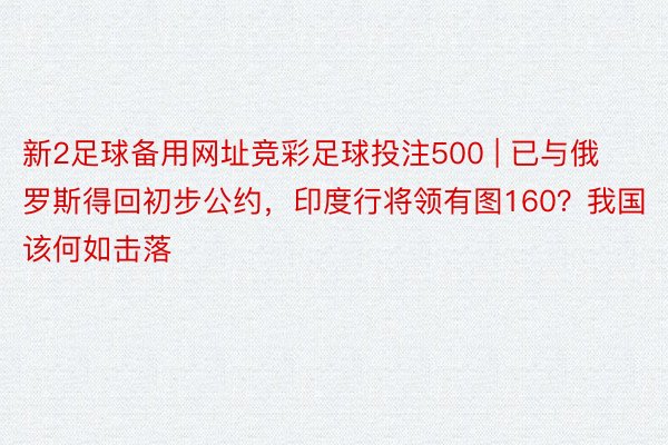 新2足球备用网址竞彩足球投注500 | 已与俄罗斯得回初步公约，印度行将领有图160？我国该何如击落