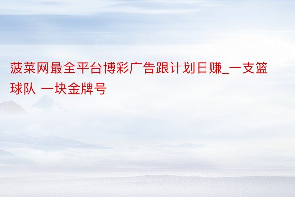 菠菜网最全平台博彩广告跟计划日赚_一支篮球队 一块金牌号