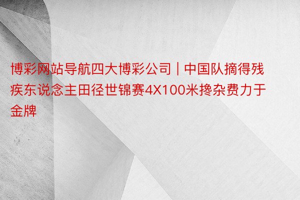 博彩网站导航四大博彩公司 | 中国队摘得残疾东说念主田径世锦赛4X100米搀杂费力于金牌