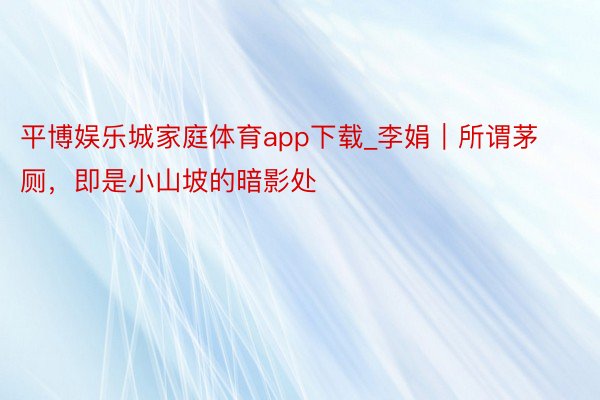 平博娱乐城家庭体育app下载_李娟｜所谓茅厕，即是小山坡的暗影处