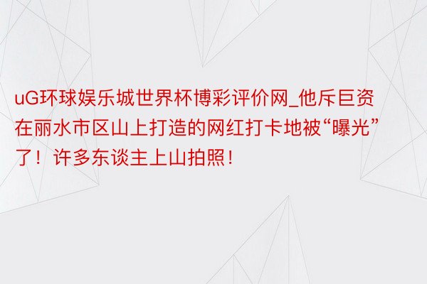 uG环球娱乐城世界杯博彩评价网_他斥巨资在丽水市区山上打造的网红打卡地被“曝光”了！许多东谈主上山拍照！