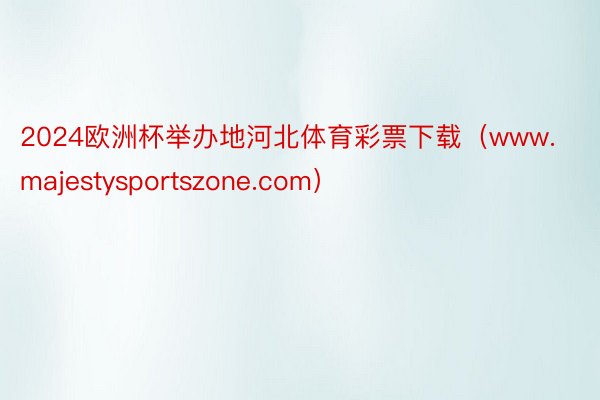 2024欧洲杯举办地河北体育彩票下载（www.majestysportszone.com）