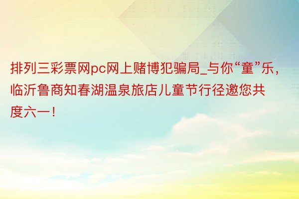 排列三彩票网pc网上赌博犯骗局_与你“童”乐，临沂鲁商知春湖温泉旅店儿童节行径邀您共度六一！