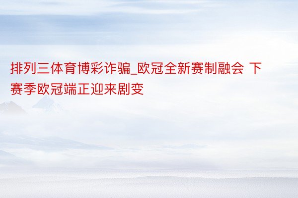 排列三体育博彩诈骗_欧冠全新赛制融会 下赛季欧冠端正迎来剧变