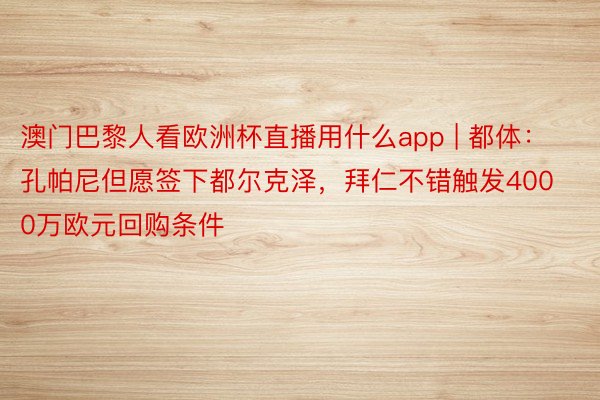 澳门巴黎人看欧洲杯直播用什么app | 都体：孔帕尼但愿签下都尔克泽，拜仁不错触发4000万欧元回购条件